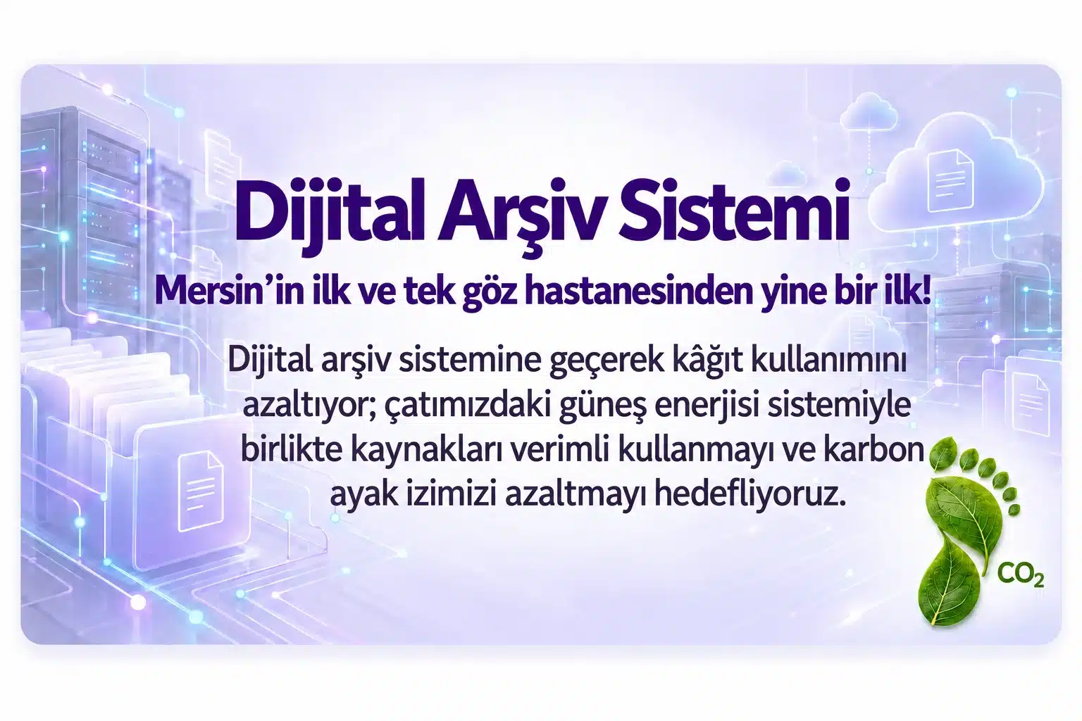 Dijital Arşiv Sistemi. Mersin’in ilk ve tek göz hastanesinden yine bir ilk! Dijital arşiv sistemine geçerek kâğıt kullanımını azaltıyor; çatımızdaki güneş enerjisi sistemiyle birlikte kaynakları verimli kullanmayı ve karbon ayak izimizi azaltmayı hedefliyoruz.
